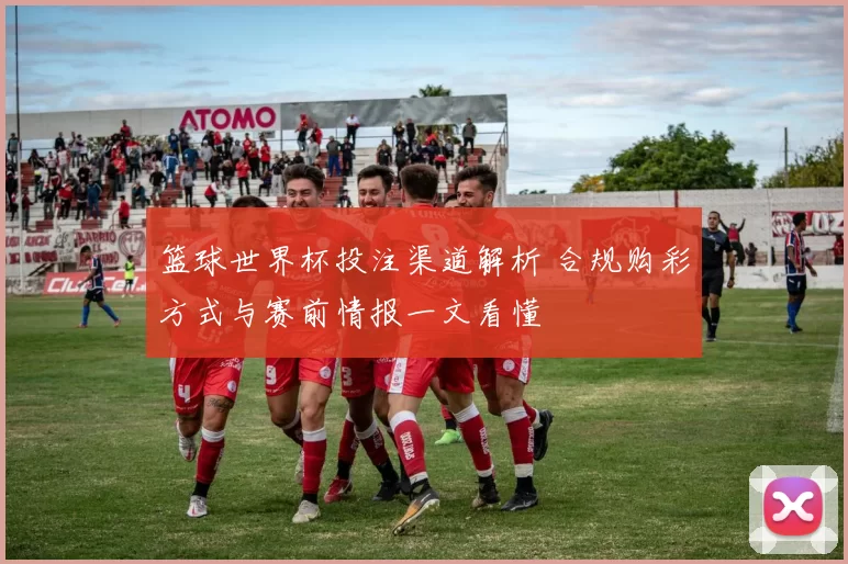 篮球世界杯投注渠道解析 合规购彩方式与赛前情报一文看懂