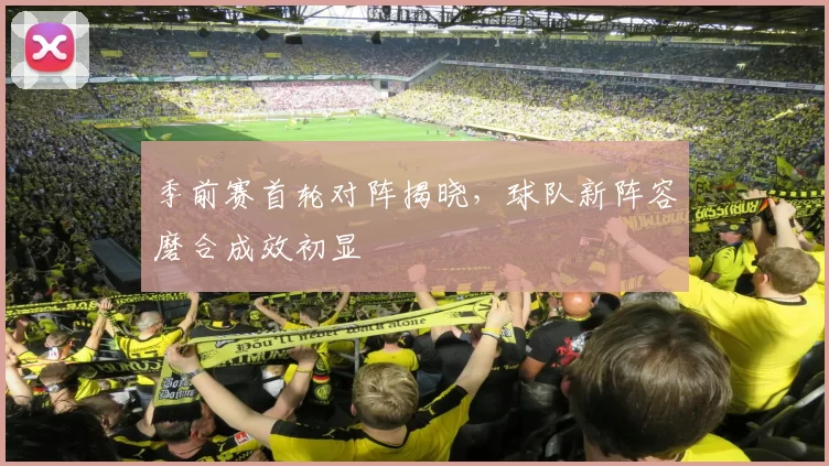 季前赛首轮对阵揭晓，球队新阵容磨合成效初显