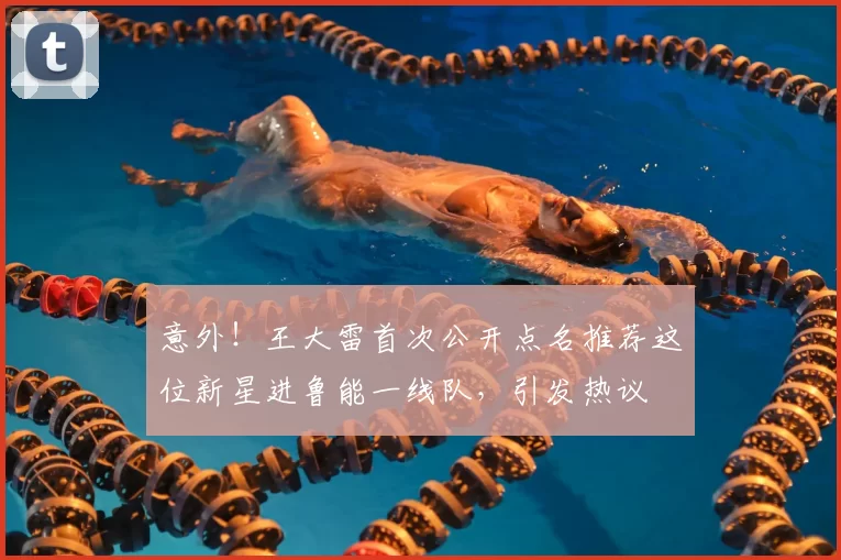 意外!王大雷首次公开点名推荐这位新星进鲁能一线队,引发热议