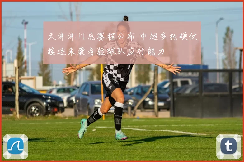 天津津门虎赛程公布 中超多轮硬仗接连来袭考验球队应对能力