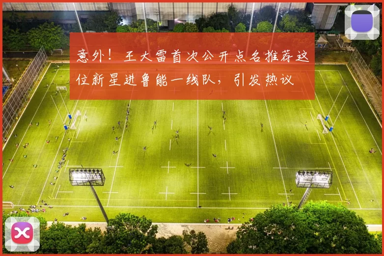 意外!王大雷首次公开点名推荐这位新星进鲁能一线队,引发热议