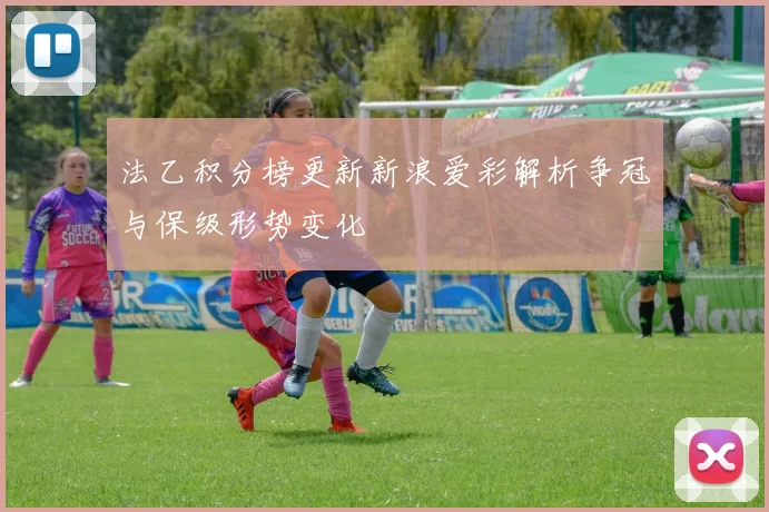 法乙积分榜更新新浪爱彩解析争冠与保级形势变化