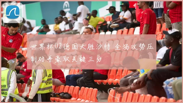 世界杯02德国大胜沙特 全场攻势压制对手豪取关键三分