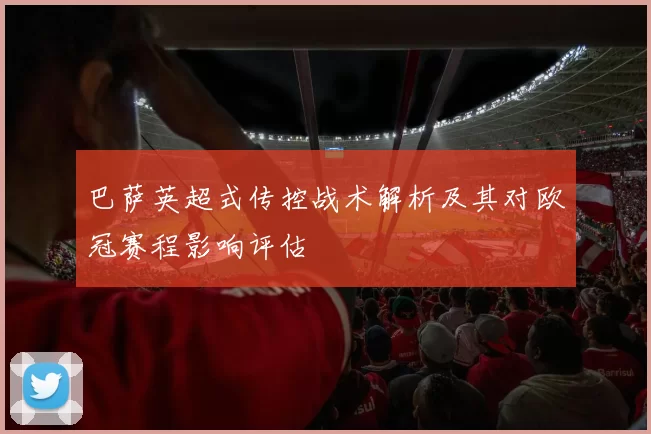 巴萨英超式传控战术解析及其对欧冠赛程影响评估