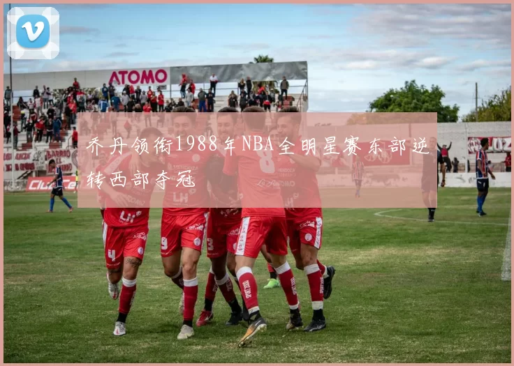 乔丹领衔1988年NBA全明星赛东部逆转西部夺冠