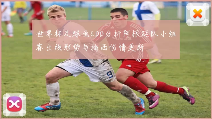 世界杯足球竞app分析阿根廷队小组赛出线形势与梅西伤情更新