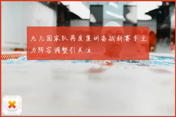 九儿国家队再度集训备战新赛季主力阵容调整引关注