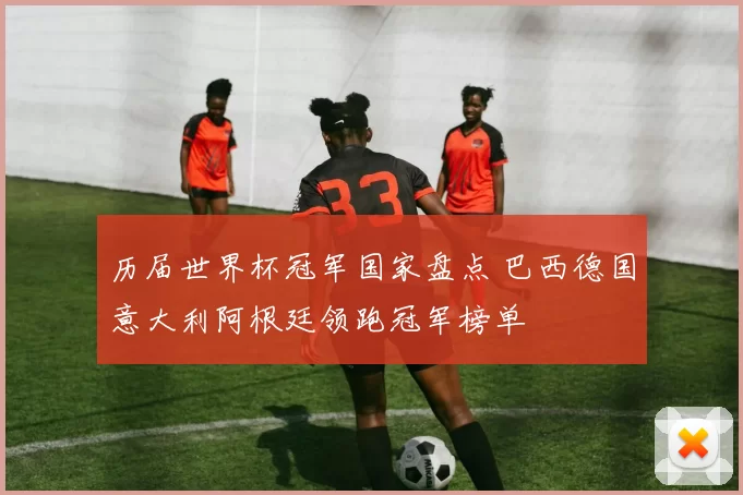 历届世界杯冠军国家盘点 巴西德国意大利阿根廷领跑冠军榜单