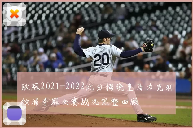 欧冠2021-2022比分揭晓皇马力克利物浦夺冠决赛战况完整回顾