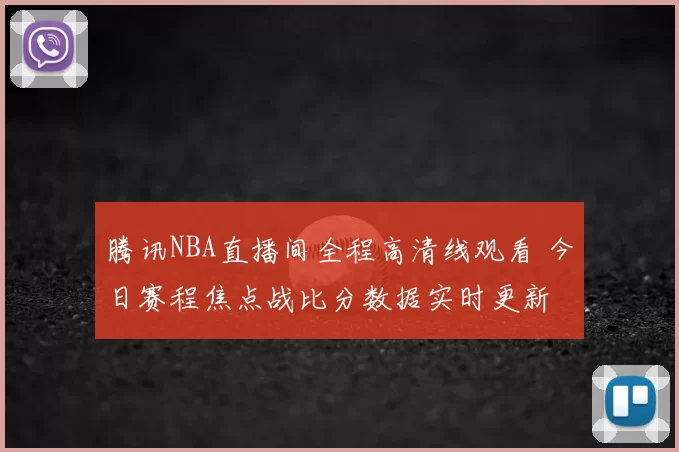 腾讯NBA直播间全程高清线观看 今日赛程焦点战比分数据实时更新