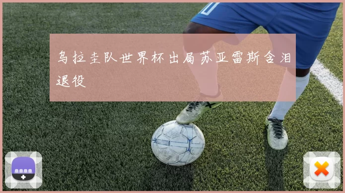 乌拉圭队世界杯出局苏亚雷斯含泪退役