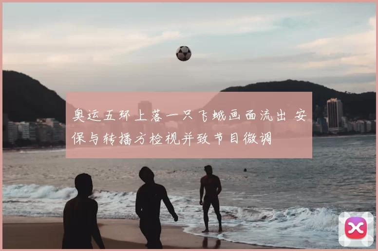 奥运五环上落一只飞蛾画面流出 安保与转播方检视并致节目微调