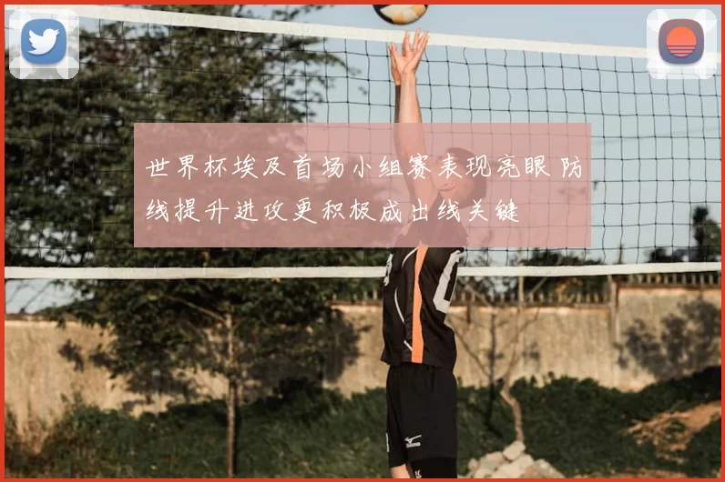 世界杯埃及首场小组赛表现亮眼 防线提升进攻更积极成出线关键