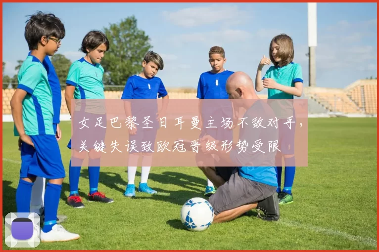 女足巴黎圣日耳曼主场不敌对手，关键失误致欧冠晋级形势受限