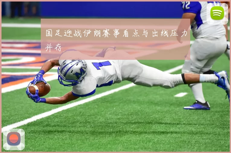 国足迎战伊朗赛事看点与出线压力并存